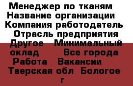 Менеджер по тканям › Название организации ­ Компания-работодатель › Отрасль предприятия ­ Другое › Минимальный оклад ­ 1 - Все города Работа » Вакансии   . Тверская обл.,Бологое г.